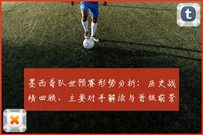 墨西哥队世预赛形势分析：历史战绩回顾、主要对手解读与晋级前景展望