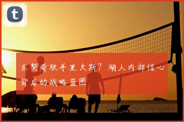 东契奇联手里夫斯？湖人内部信心背后的战略蓝图