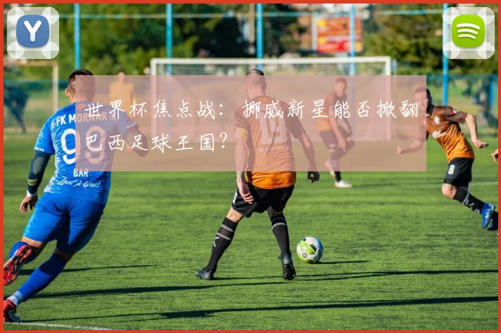 世界杯焦点战：挪威新星能否掀翻巴西足球王国？