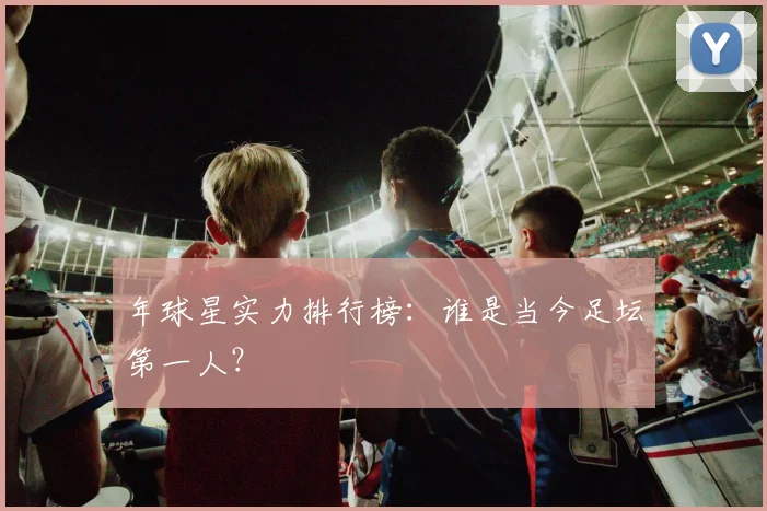 年球星实力排行榜：谁是当今足坛第一人？