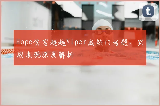 Hope伤害超越Viper成热门话题，实战表现深度解析