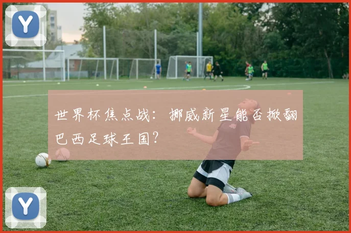 世界杯焦点战：挪威新星能否掀翻巴西足球王国？