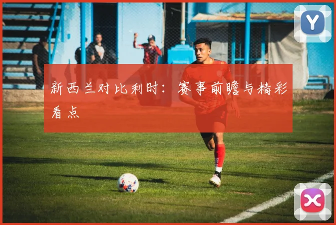 新西兰对比利时：赛事前瞻与精彩看点
