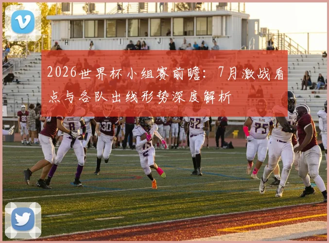 2026世界杯小组赛前瞻：7月激战看点与各队出线形势深度解析