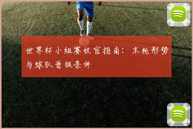 世界杯小组赛收官指南：末轮形势与球队晋级条件