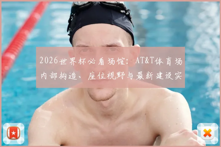 2026世界杯必看场馆：AT&T体育场内部构造、座位视野与最新建设实况全解析