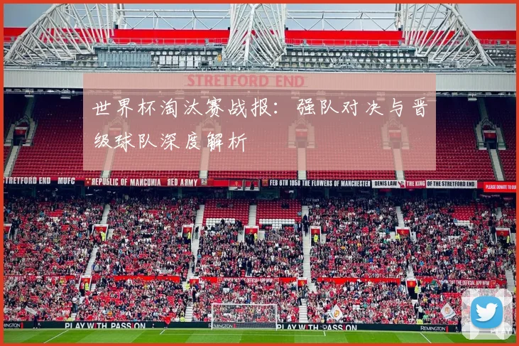 世界杯淘汰赛战报:强队对决与晋级球队深度解析
