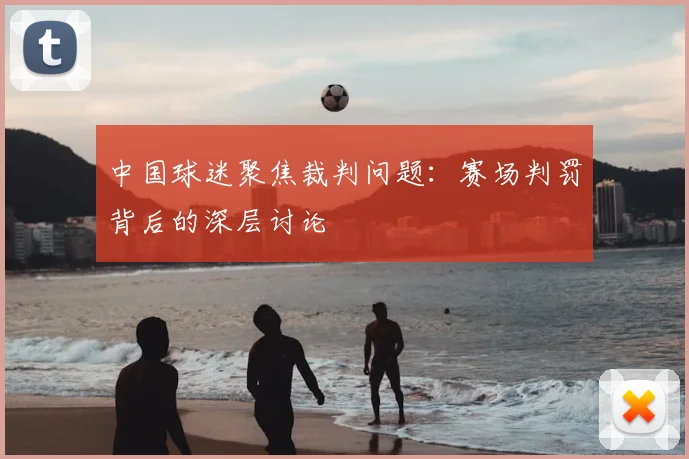 中国球迷聚焦裁判问题：赛场判罚背后的深层讨论