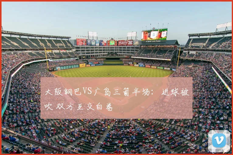 大阪钢巴VS广岛三箭半场:进球被吹 双方互交白卷