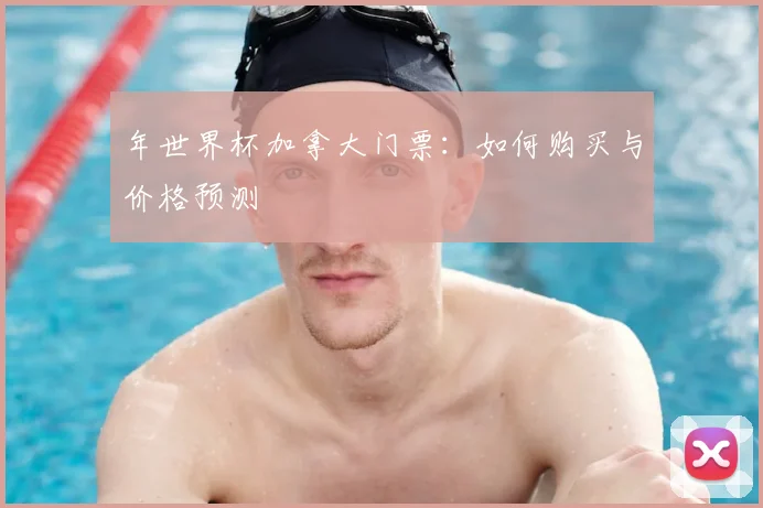 年世界杯加拿大门票：如何购买与价格预测
