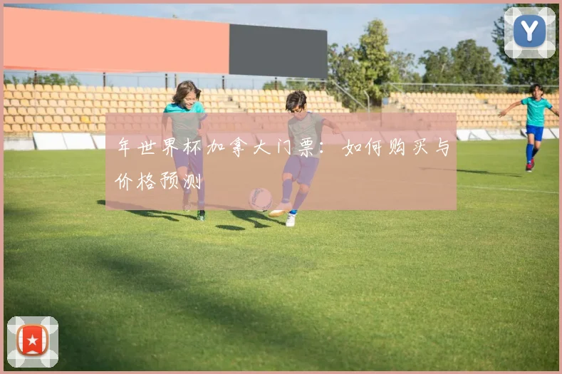 年世界杯加拿大门票：如何购买与价格预测