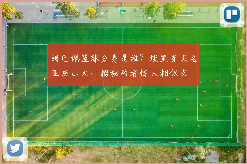 姆巴佩篮球分身是谁？埃里克点名亚历山大，揭秘两者惊人相似点