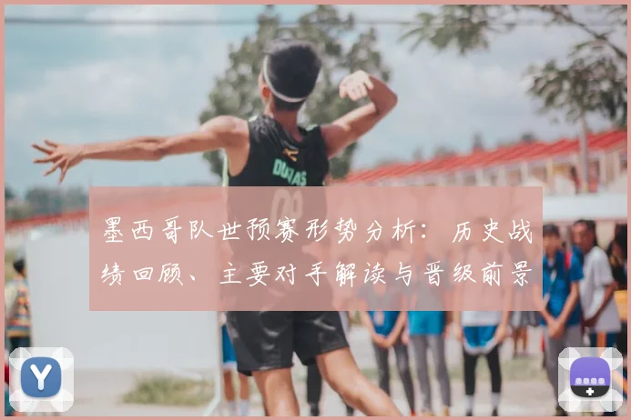 墨西哥队世预赛形势分析：历史战绩回顾、主要对手解读与晋级前景展望