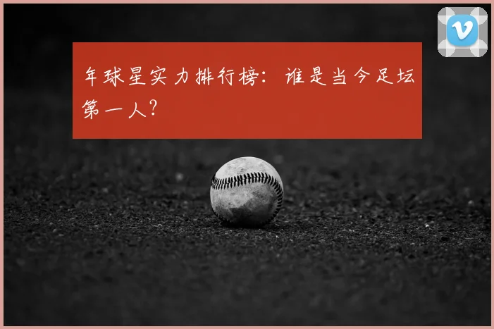 年球星实力排行榜：谁是当今足坛第一人？