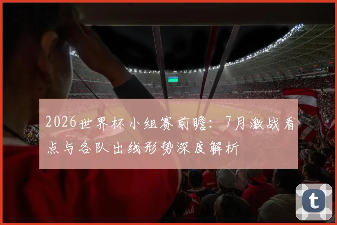 2026世界杯小组赛前瞻：7月激战看点与各队出线形势深度解析