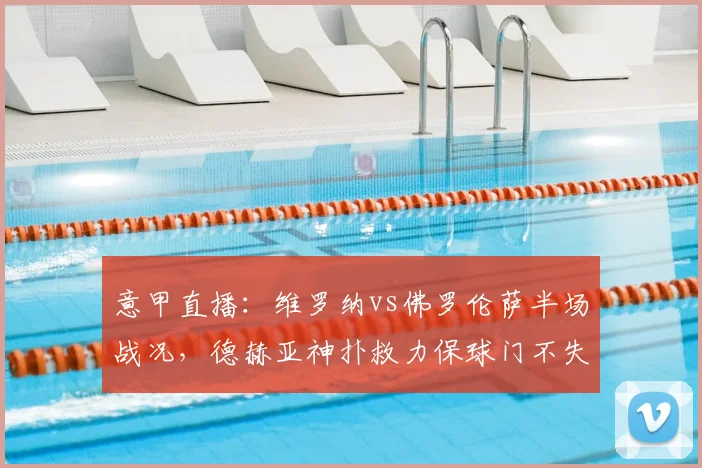 意甲直播：维罗纳vs佛罗伦萨半场战况，德赫亚神扑救力保球门不失