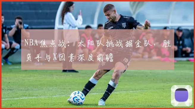 NBA焦点战：太阳队挑战掘金队，胜负手与X因素深度前瞻