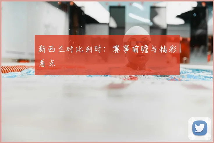 新西兰对比利时：赛事前瞻与精彩看点